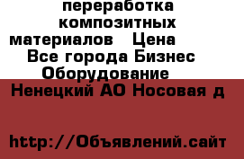 переработка композитных материалов › Цена ­ 100 - Все города Бизнес » Оборудование   . Ненецкий АО,Носовая д.